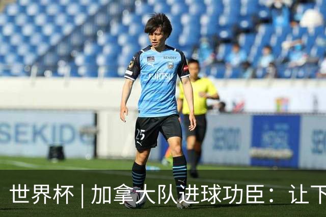 世界杯 | 加拿大队进球功臣：让下个对手“吃苦”