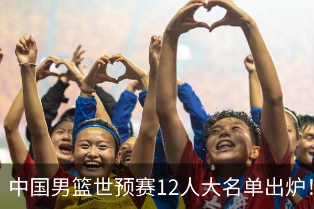 中国男篮世预赛12人大名单出炉！庞峥麟首次入选，2米26内线新星获郭士强重用