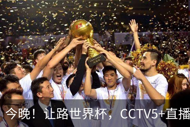 今晚！让路世界杯，CCTV5+直播中国男篮VS日本，赵继伟+杨瀚森领衔