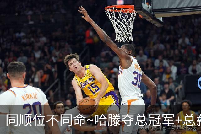 同顺位不同命~哈滕夺总冠军+总薪资将达1.5702亿 周琦远离NBA多年