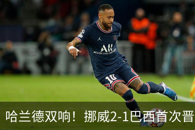 哈兰德双响！挪威2-1巴西首次晋级八强