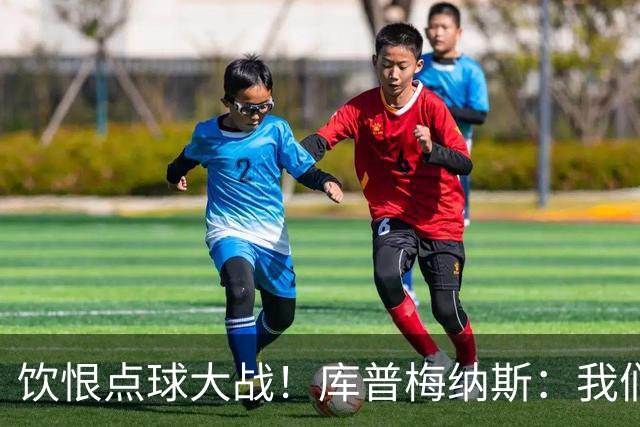 饮恨点球大战！库普梅纳斯：我们几乎每天都练点球，不是重视不够