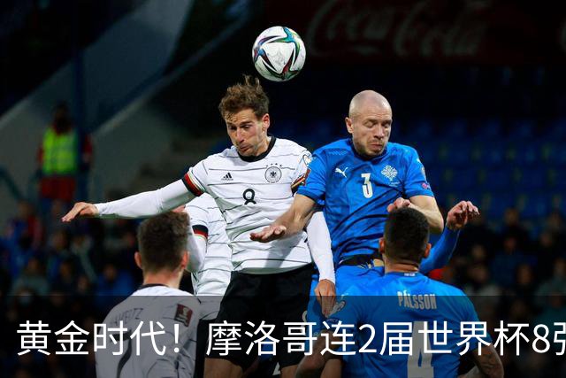 黄金时代！摩洛哥连2届世界杯8强 各级国字号花繁叶茂