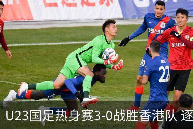 U23国足热身赛3-0战胜香港队 逐梦之路展现希望的光芒