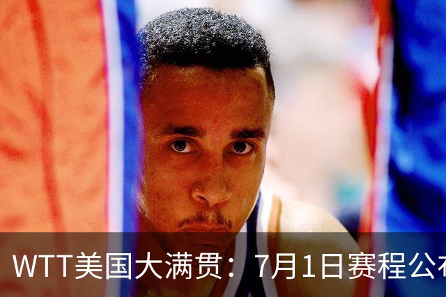 WTT美国大满贯：7月1日赛程公布！国乒迎战勒布伦兄弟，王曼昱对决日本削球手